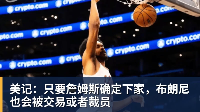 万搏官网美记:只要詹姆斯确定下家,布朗尼也会被交易或者裁员