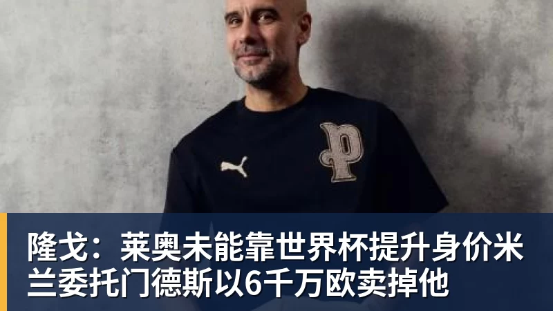 万搏官网隆戈：莱奥未能靠世界杯提升身价米兰委托门德斯以6千万欧卖掉他